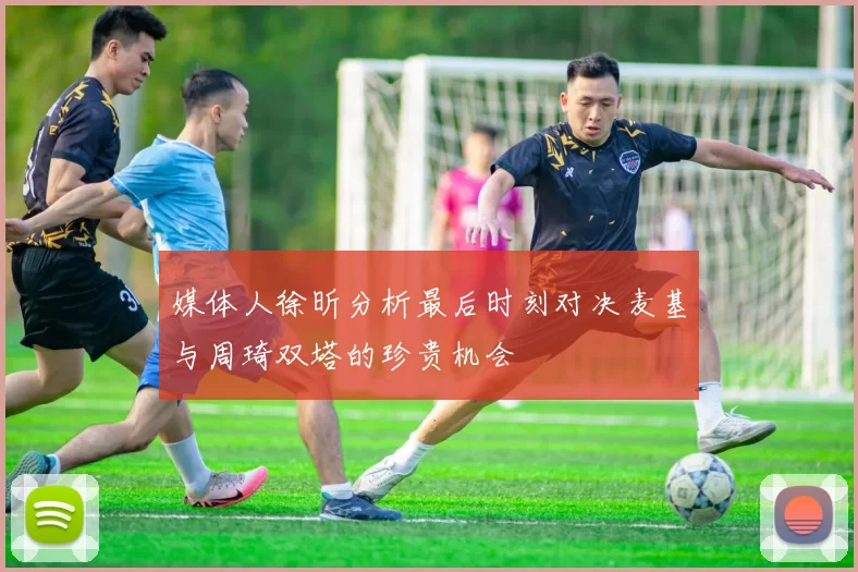 媒体人徐昕分析最后时刻对决麦基与周琦双塔的珍贵机会