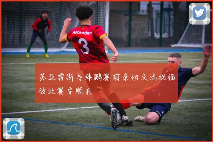 苏亚雷斯与韩鹏赛前亲切交流祝福彼此赛季顺利
