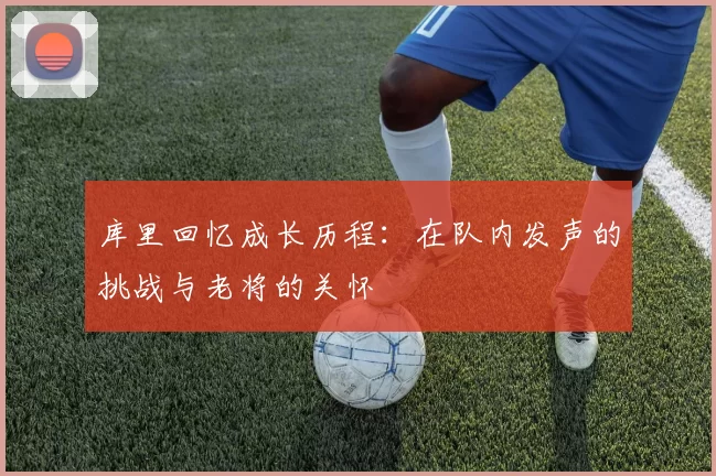 库里回忆成长历程：在队内发声的挑战与老将的关怀