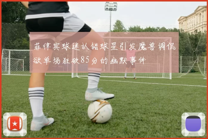 菲律宾球迷认错球星引发魔兽调侃欲单场狂砍85分的幽默事件