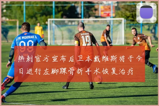热刺官方宣布后卫本戴维斯将于今日进行左脚踝骨折手术恢复治疗