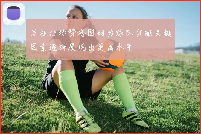 马祖拉称赞塔图姆为球队贡献关键因素逐渐展现出更高水平