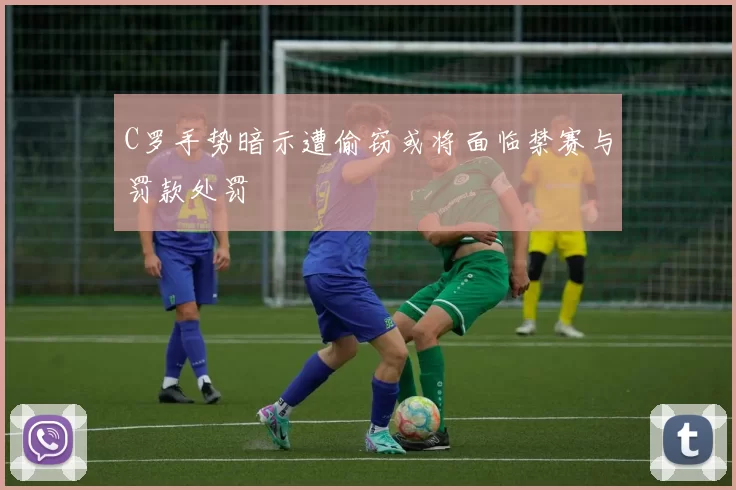 C罗手势暗示遭偷窃或将面临禁赛与罚款处罚