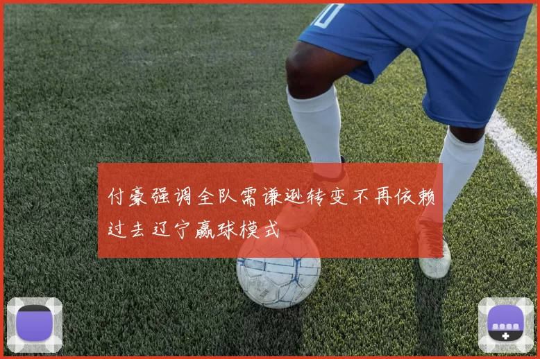 付豪强调全队需谦逊转变不再依赖过去辽宁赢球模式