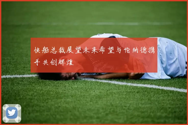 快船总裁展望未来希望与伦纳德携手共创辉煌