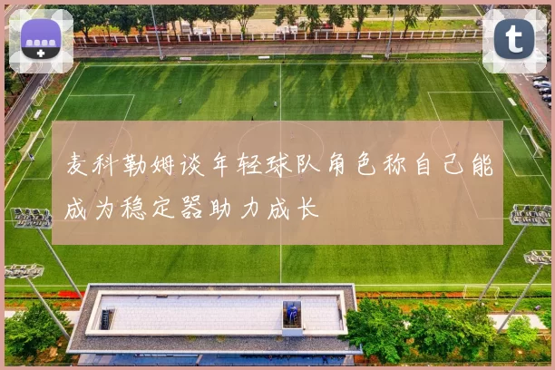 麦科勒姆谈年轻球队角色称自己能成为稳定器助力成长