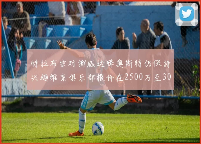 特拉布宗对挪威边锋奥斯特仍保持兴趣维京俱乐部报价在2500万至3000万欧之间