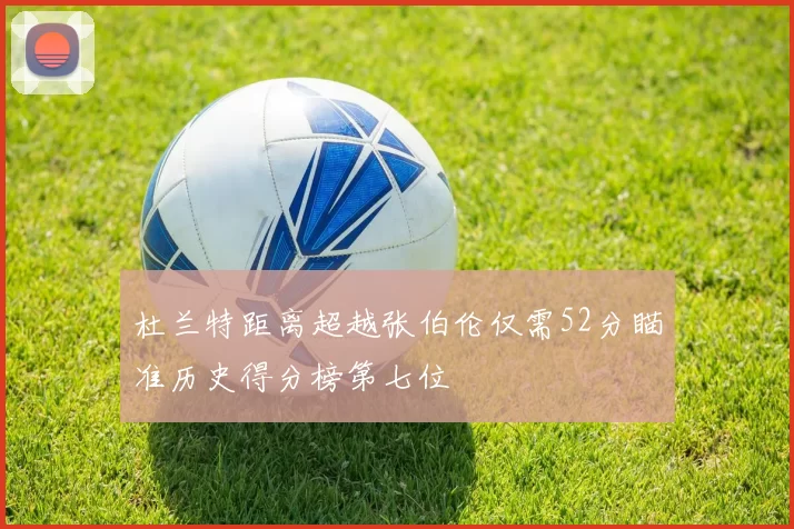 杜兰特距离超越张伯伦仅需52分瞄准历史得分榜第七位