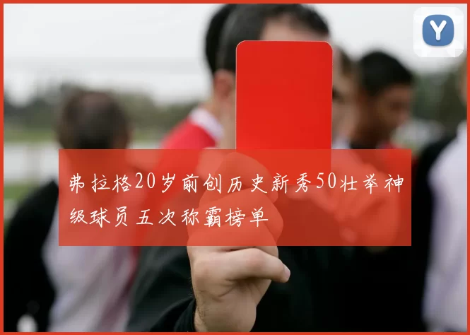 弗拉格20岁前创历史新秀50壮举神级球员五次称霸榜单