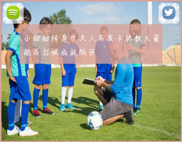 小甜甜转身牛夫人乌度卡执教火箭能否打破成就瓶颈