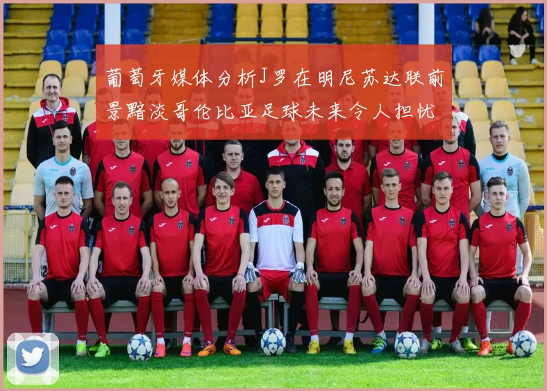 葡萄牙媒体分析J罗在明尼苏达联前景黯淡哥伦比亚足球未来令人担忧