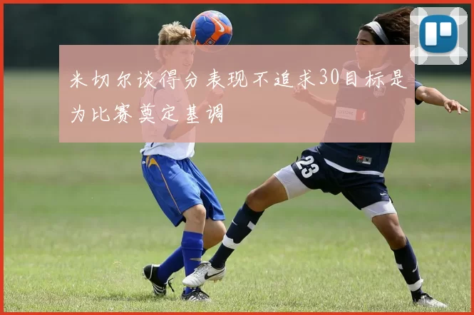 米切尔谈得分表现不追求30目标是为比赛奠定基调