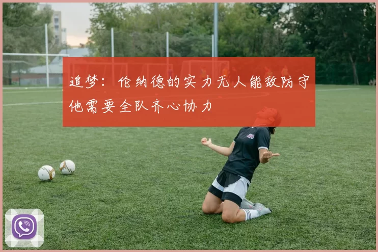 追梦：伦纳德的实力无人能敌防守他需要全队齐心协力