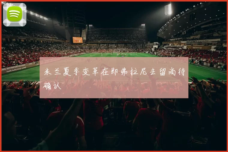 米兰夏季变革在即弗拉尼去留尚待确认