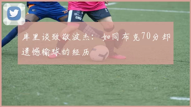 库里谈致敬波杰：如同布克70分却遗憾输球的经历