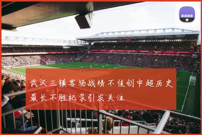 武汉三镇客场战绩不佳创中超历史最长不胜纪录引发关注