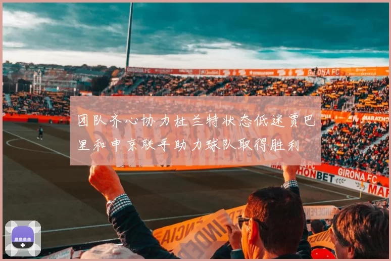 团队齐心协力杜兰特状态低迷贾巴里和申京联手助力球队取得胜利