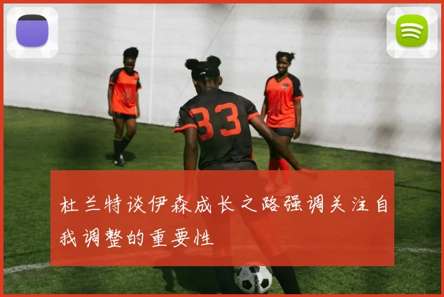 杜兰特谈伊森成长之路强调关注自我调整的重要性