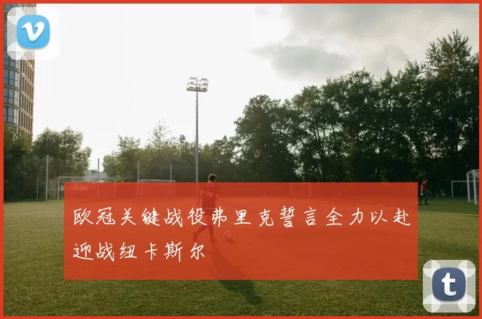欧冠关键战役弗里克誓言全力以赴迎战纽卡斯尔