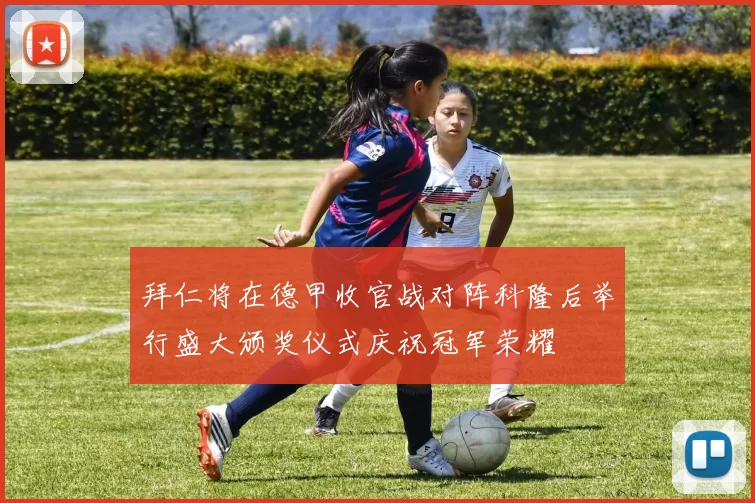 拜仁将在德甲收官战对阵科隆后举行盛大颁奖仪式庆祝冠军荣耀