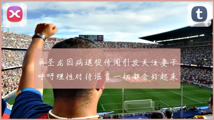 蒋圣龙因病退役传闻引发关注妻子呼吁理性对待谣言一切都会好起来