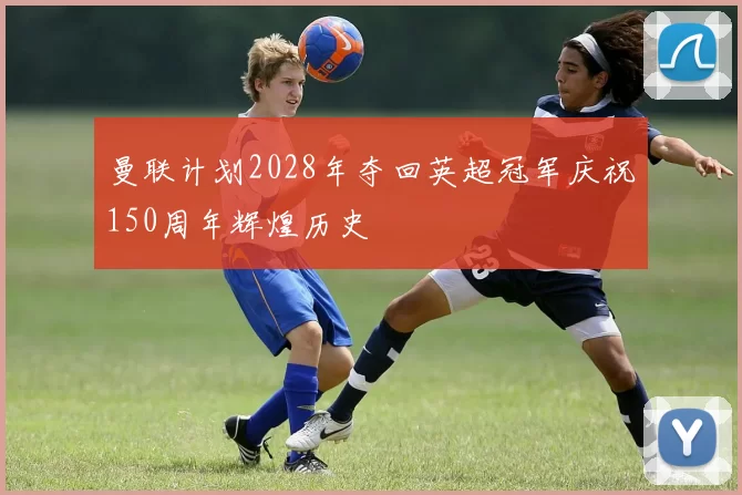 曼联计划2028年夺回英超冠军庆祝150周年辉煌历史