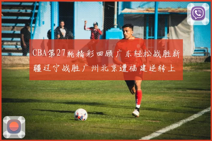CBA第27轮精彩回顾广东轻松战胜新疆辽宁战胜广州北京遭福建逆转上海击败山东