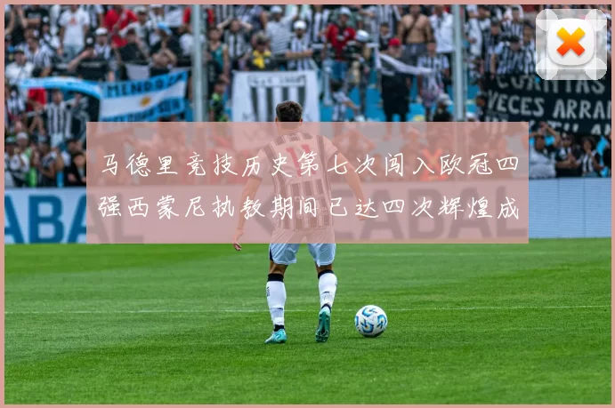 马德里竞技历史第七次闯入欧冠四强西蒙尼执教期间已达四次辉煌成就