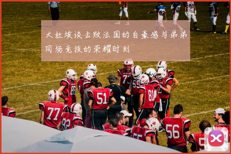 大杜埃谈击败法国的自豪感与弟弟同场竞技的荣耀时刻