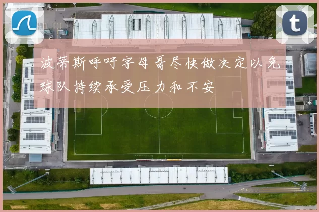 波蒂斯呼吁字母哥尽快做决定以免球队持续承受压力和不安