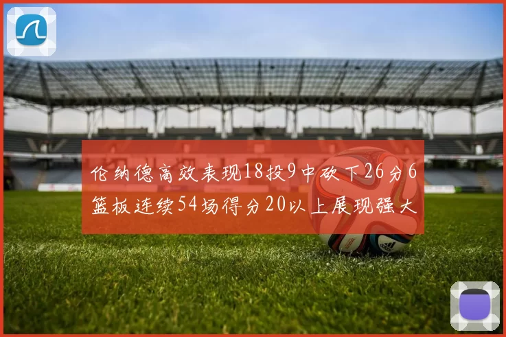 伦纳德高效表现18投9中砍下26分6篮板连续54场得分20以上展现强大实力