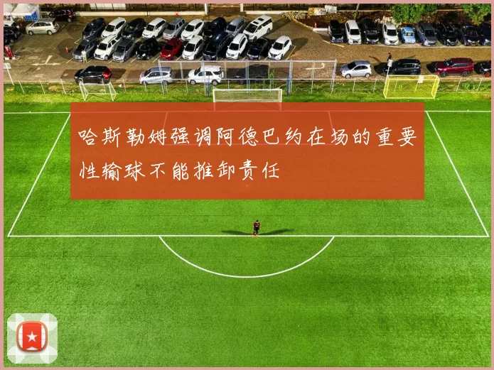哈斯勒姆强调阿德巴约在场的重要性输球不能推卸责任