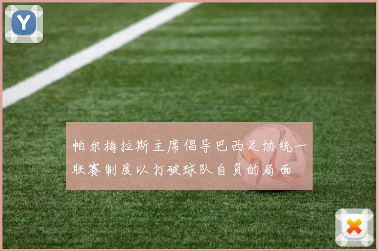 帕尔梅拉斯主席倡导巴西足协统一联赛制度以打破球队自负的局面