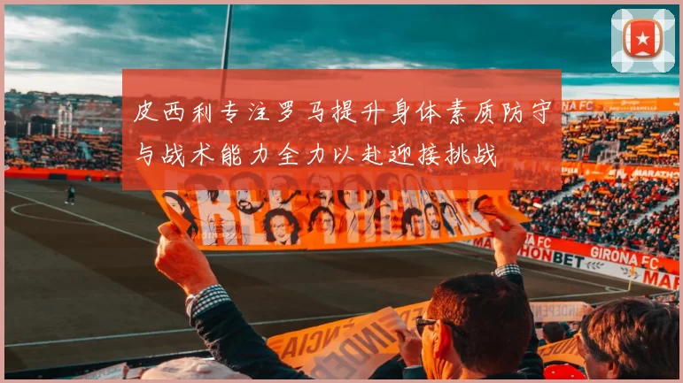 皮西利专注罗马提升身体素质防守与战术能力全力以赴迎接挑战