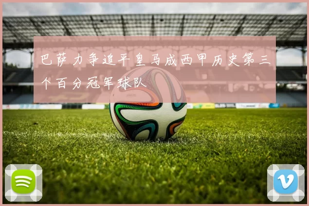 巴萨力争追平皇马成西甲历史第三个百分冠军球队