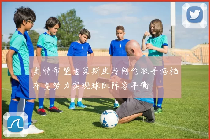 奥特希望吉莱斯皮与阿伦联手搭档布克努力实现球队阵容平衡