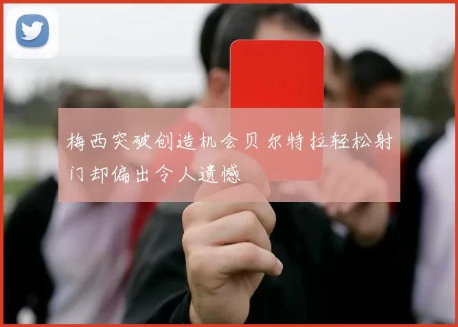 梅西突破创造机会贝尔特拉轻松射门却偏出令人遗憾