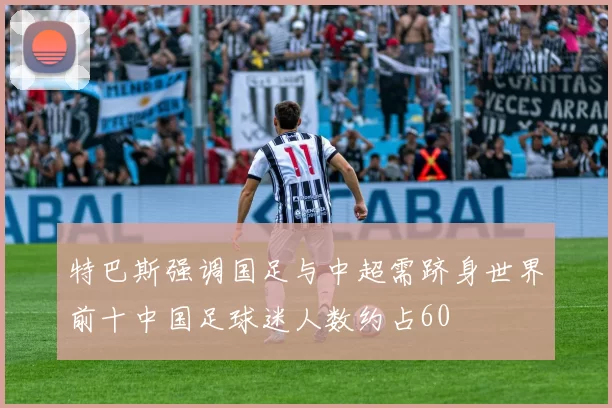 特巴斯强调国足与中超需跻身世界前十中国足球迷人数约占60