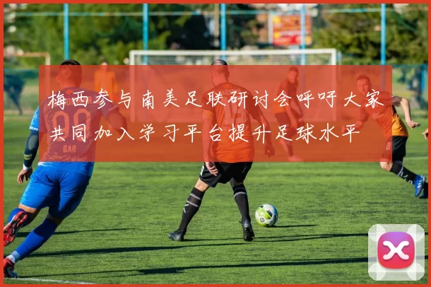 梅西参与南美足联研讨会呼吁大家共同加入学习平台提升足球水平