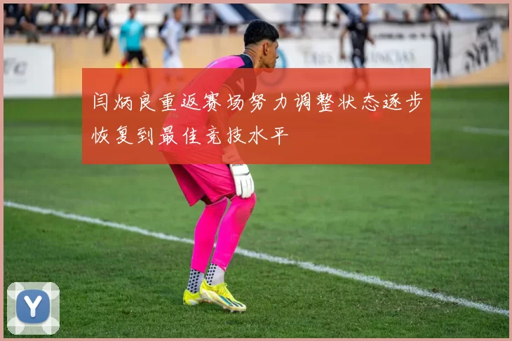 闫炳良重返赛场努力调整状态逐步恢复到最佳竞技水平