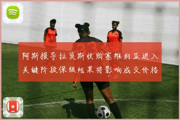 阿斯报导拉莫斯收购塞维利亚进入关键阶段保级结果将影响成交价格