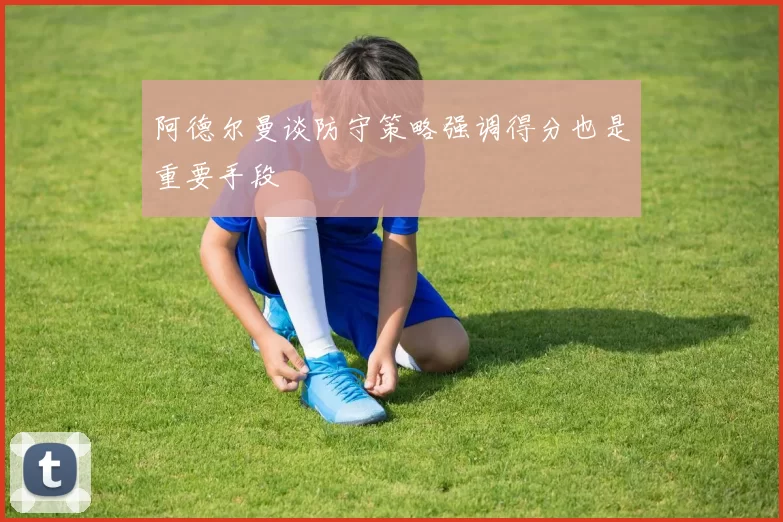 阿德尔曼谈防守策略强调得分也是重要手段
