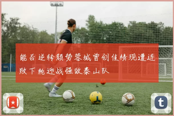 能否逆转颓势蓉城曾创佳绩现遭连败下轮迎战强敌泰山队