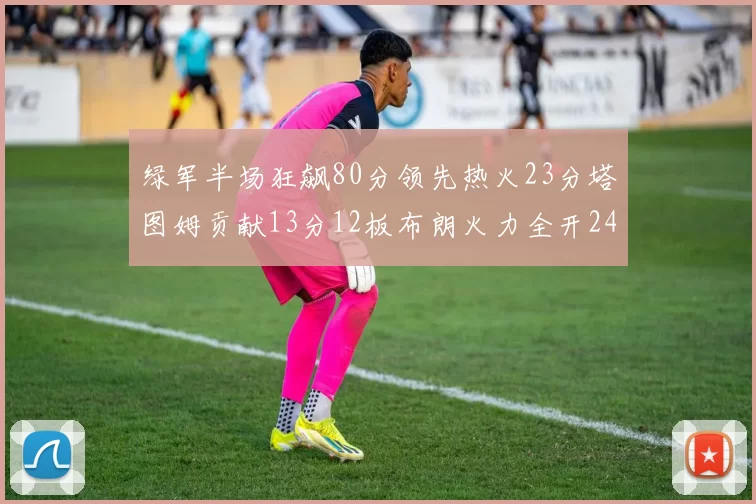 绿军半场狂飙80分领先热火23分塔图姆贡献13分12板布朗火力全开24分