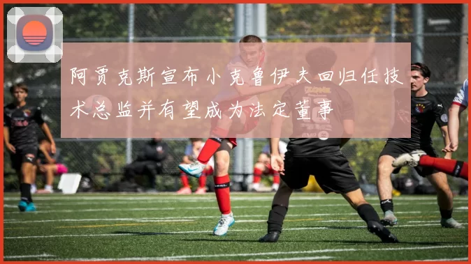 阿贾克斯宣布小克鲁伊夫回归任技术总监并有望成为法定董事